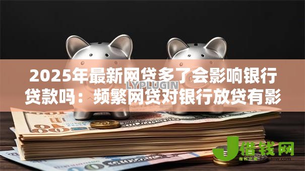 2025年最新网贷多了会影响银行贷款吗：频繁网贷对银行放贷有影响吗