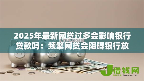 2025年最新网贷过多会影响银行贷款吗：频繁网贷会阻碍银行放贷吗