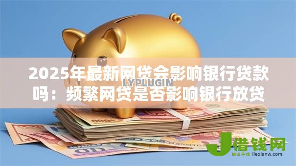 2025年最新网贷会影响银行贷款吗：频繁网贷是否影响银行放贷