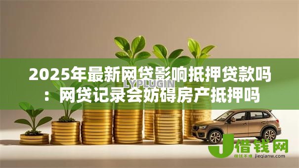 2025年最新网贷影响抵押贷款吗:网贷记录会妨碍房产抵押吗 2025年最新网贷影响抵押贷款吗:网贷记录会妨碍房产抵押吗