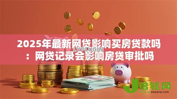 2025年最新网贷影响买房贷款吗：网贷记录会影响房贷审批吗