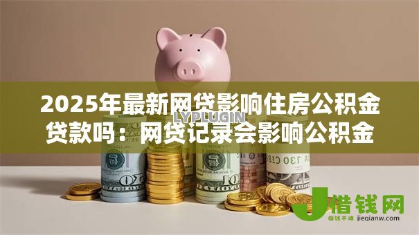 2025年最新网贷影响住房公积金贷款吗:网贷记录会影响公积金贷款吗 2025年最新网贷影响住房公积金贷款吗:网贷记录会影响公积金贷款吗