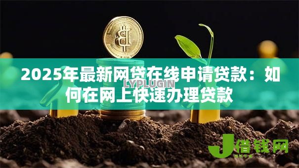 2025年最新网贷在线申请贷款:如何在网上快速办理贷款 2025年最新网贷在线申请贷款:如何在网上快速办理贷款