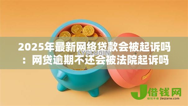 2025年最新网络贷款会被起诉吗:网贷逾期不还会被法院起诉吗 2025年最新网络贷款会被起诉吗:网贷逾期不还会被法院起诉吗