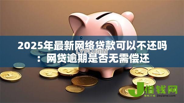2025年最新网络贷款可以不还吗:网贷逾期是否无需偿还 2025年最新网络贷款可以不还吗:网贷逾期是否无需偿还