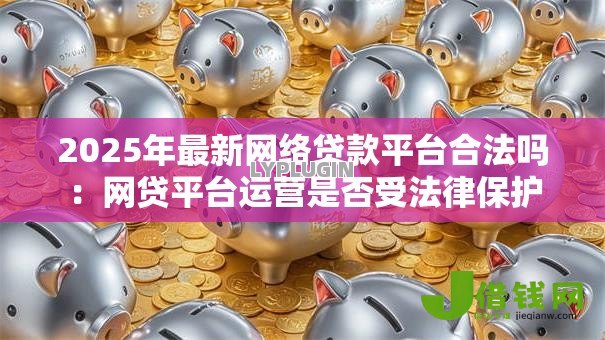 2025年最新网络贷款平台合法吗:网贷平台运营是否受法律保护 2025年最新网络贷款平台合法吗:网贷平台运营是否受法律保护