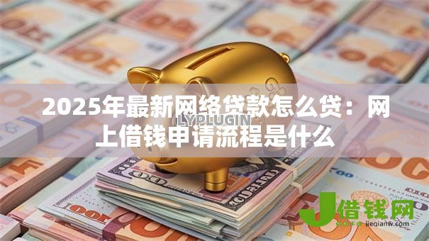 2025年最新网络贷款怎么贷：网上借钱申请流程是什么