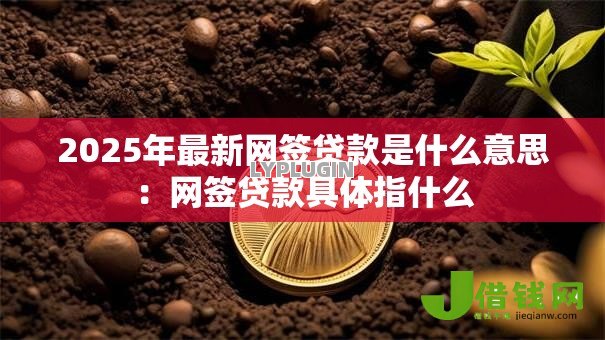 2025年最新网签贷款是什么意思:网签贷款具体指什么 2025年最新网签贷款是什么意思:网签贷款具体指什么