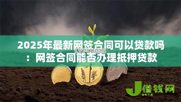 2025年最新网签合同可以贷款吗:网签合同能否办理抵押贷款 2025年最新网签合同可以贷款吗:网签合同能否办理抵押贷款