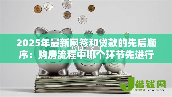 2025年最新网签和贷款的先后顺序：购房流程中哪个环节先进行