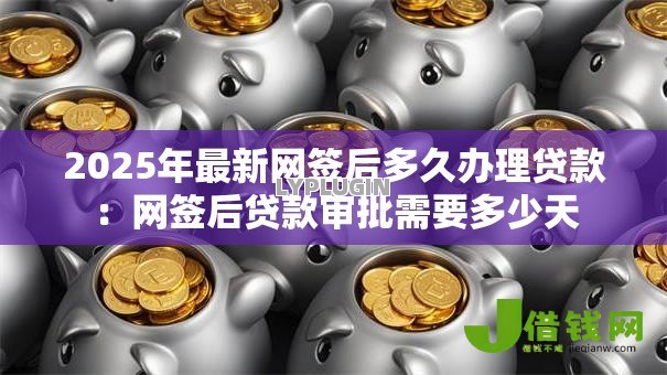 2025年最新网签后多久办理贷款:网签后贷款审批需要多少天 2025年最新网签后多久办理贷款:网签后贷款审批需要多少天