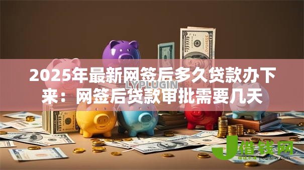 2025年最新网签后多久贷款办下来：网签后贷款审批需要几天
