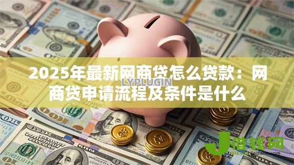 2025年最新网商贷怎么贷款：网商贷申请流程及条件是什么