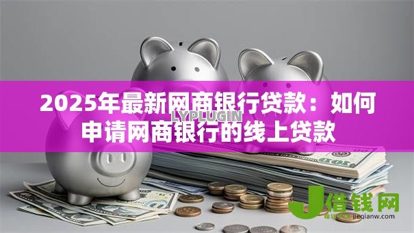 2025年最新网商银行贷款:如何申请网商银行的线上贷款 2025年最新网商银行贷款:如何申请网商银行的线上贷款