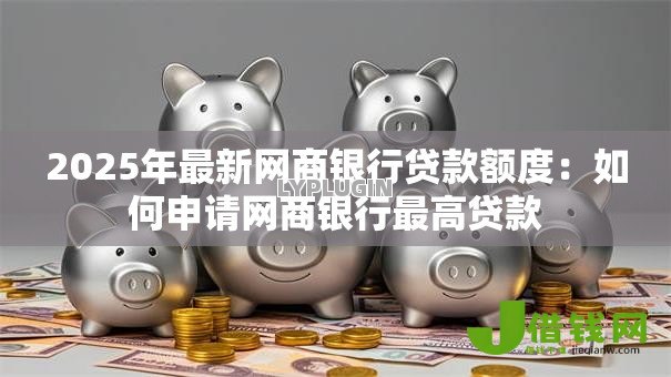 2025年最新网商银行贷款额度:如何申请网商银行最高贷款 2025年最新网商银行贷款额度:如何申请网商银行最高贷款