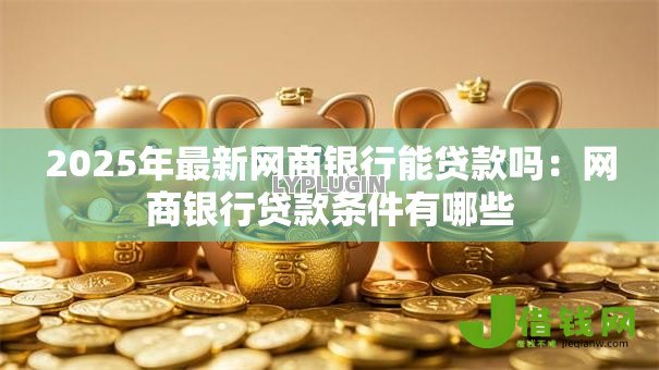 2025年最新网商银行能贷款吗：网商银行贷款条件有哪些