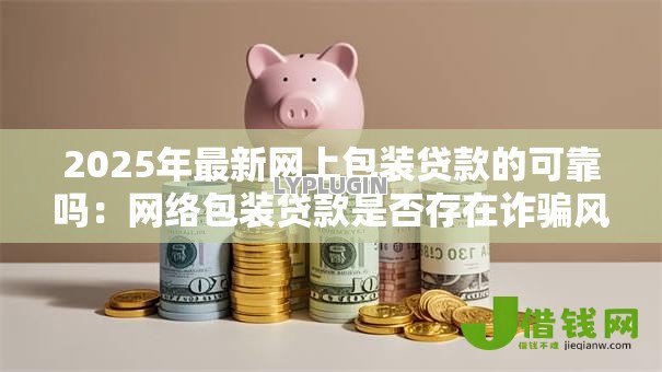 2025年最新网上包装贷款的可靠吗：网络包装贷款是否存在诈骗风险
