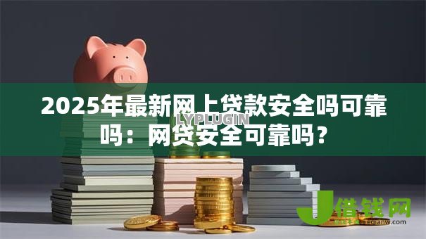 2025年最新网上贷款安全吗可靠吗：网贷安全可靠吗？