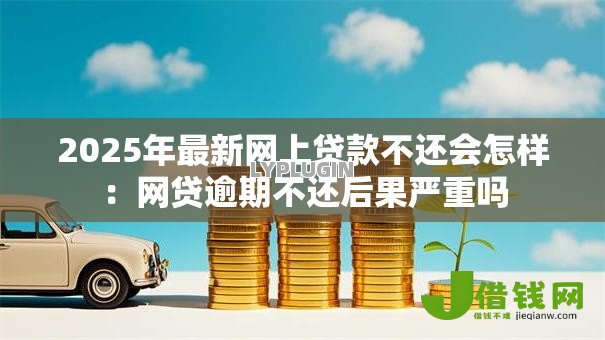 2025年最新网上贷款不还会怎样：网贷逾期不还后果严重吗