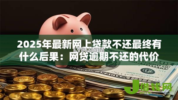 2025年最新网上贷款不还最终有什么后果:网贷逾期不还的代价有多严重 2025年最新网上贷款不还最终有什么后果:网贷逾期不还的代价有多严重