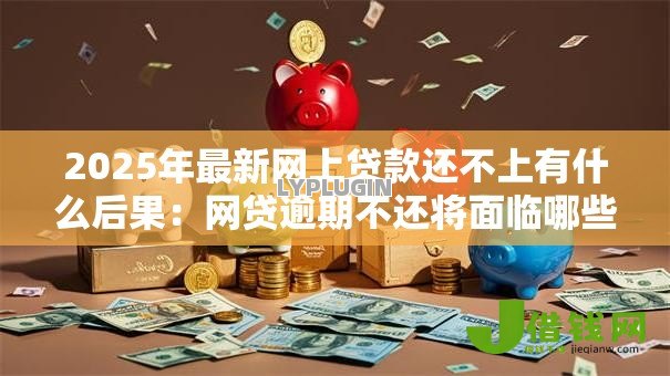 2025年最新网上贷款还不上有什么后果:网贷逾期不还将面临哪些困境 2025年最新网上贷款还不上有什么后果:网贷逾期不还将面临哪些困境