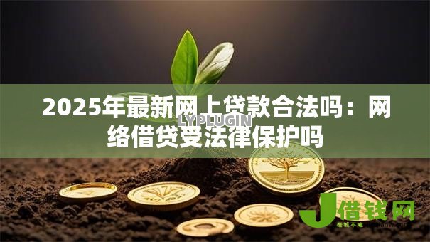 2025年最新网上贷款合法吗：网络借贷受法律保护吗