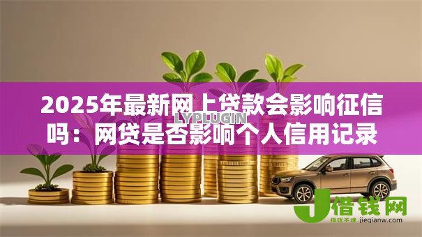 2025年最新网上贷款会影响征信吗：网贷是否影响个人信用记录