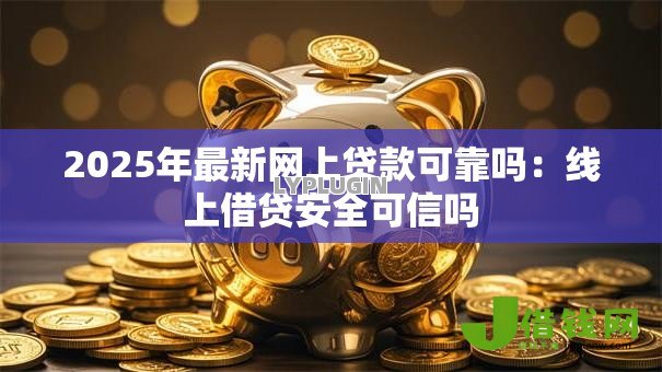 2025年最新网上贷款可靠吗：线上借贷安全可信吗
