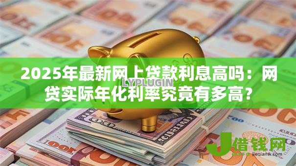 2025年最新网上贷款利息高吗:网贷实际年化利率究竟有多高? 2025年最新网上贷款利息高吗:网贷实际年化利率究竟有多高?