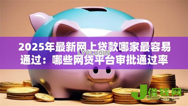 2025年最新网上贷款哪家最容易通过：哪些网贷平台审批通过率最高