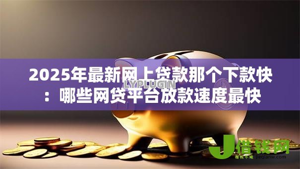 2025年最新网上贷款那个下款快：哪些网贷平台放款速度最快