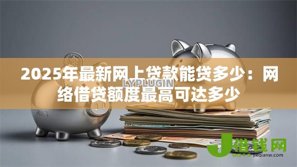 2025年最新网上贷款能贷多少:网络借贷额度最高可达多少 2025年最新网上贷款能贷多少:网络借贷额度最高可达多少