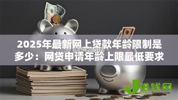 2025年最新网上贷款年龄限制是多少:网贷申请年龄上限最低要求多少岁 2025年最新网上贷款年龄限制是多少:网贷申请年龄上限最低要求多少岁