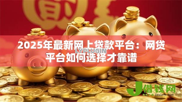 2025年最新网上贷款平台:网贷平台如何选择才靠谱 2025年最新网上贷款平台:网贷平台如何选择才靠谱