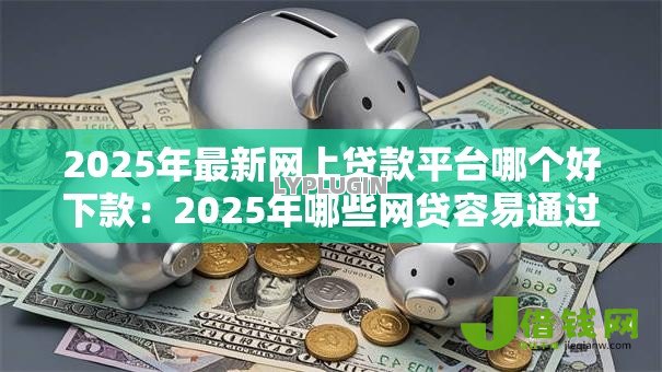 2025年最新网上贷款平台哪个好下款:2025年哪些网贷容易通过审批 2025年最新网上贷款平台哪个好下款:2025年哪些网贷容易通过审批