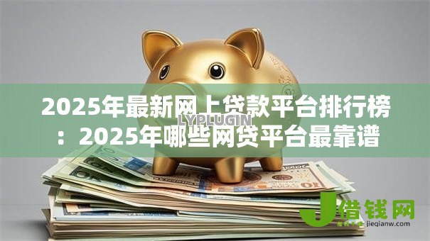 2025年最新网上贷款平台排行榜：2025年哪些网贷平台最靠谱