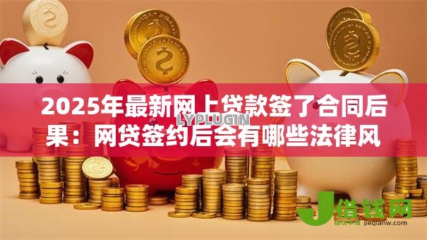 2025年最新网上贷款签了合同后果：网贷签约后会有哪些法律风险