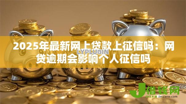 2025年最新网上贷款上征信吗：网贷逾期会影响个人征信吗