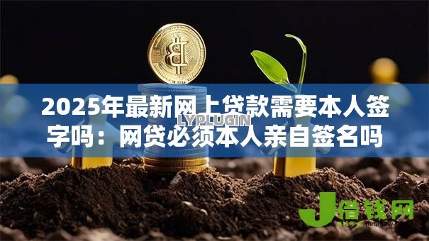 2025年最新网上贷款需要本人签字吗:网贷必须本人亲自签名吗 2025年最新网上贷款需要本人签字吗:网贷必须本人亲自签名吗