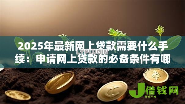 2025年最新网上贷款需要什么手续:申请网上贷款的必备条件有哪些 2025年最新网上贷款需要什么手续:申请网上贷款的必备条件有哪些