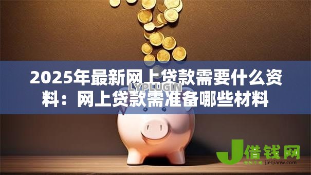 2025年最新网上贷款需要什么资料:网上贷款需准备哪些材料 2025年最新网上贷款需要什么资料:网上贷款需准备哪些材料
