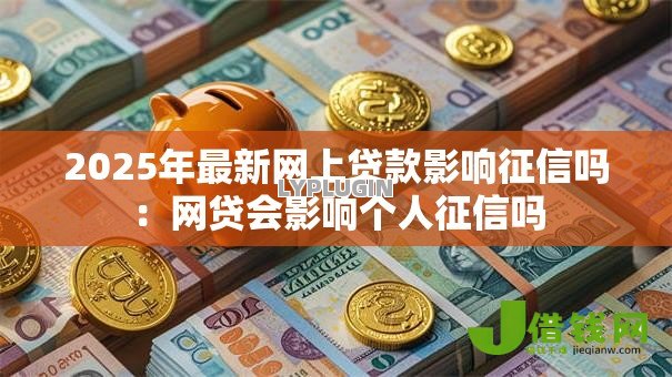 2025年最新网上贷款影响征信吗：网贷会影响个人征信吗