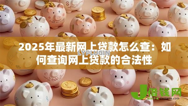 2025年最新网上贷款怎么查:如何查询网上贷款的合法性 2025年最新网上贷款怎么查:如何查询网上贷款的合法性