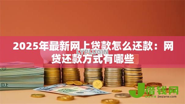 2025年最新网上贷款怎么还款：网贷还款方式有哪些