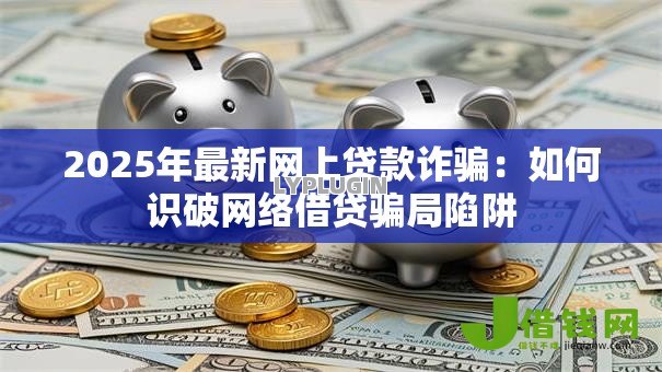 2025年最新网上贷款诈骗：如何识破网络借贷骗局陷阱