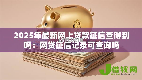 2025年最新网上贷款征信查得到吗:网贷征信记录可查询吗 2025年最新网上贷款征信查得到吗:网贷征信记录可查询吗