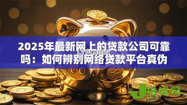 2025年最新网上的贷款公司可靠吗:如何辨别网络贷款平台真伪 2025年最新网上的贷款公司可靠吗:如何辨别网络贷款平台真伪