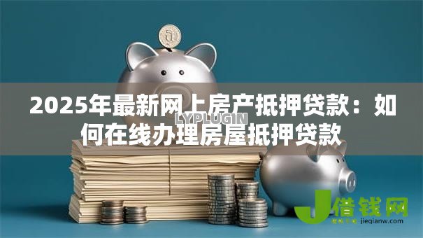 2025年最新网上房产抵押贷款：如何在线办理房屋抵押贷款