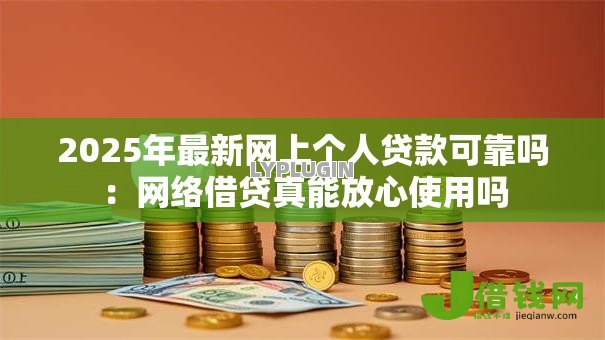 2025年最新网上个人贷款可靠吗:网络借贷真能放心使用吗 2025年最新网上个人贷款可靠吗:网络借贷真能放心使用吗