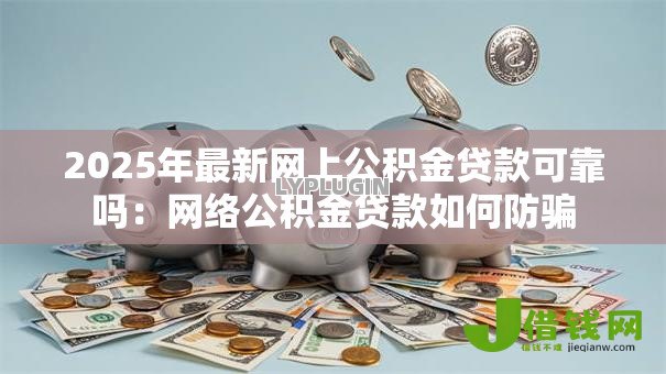 2025年最新网上公积金贷款可靠吗：网络公积金贷款如何防骗